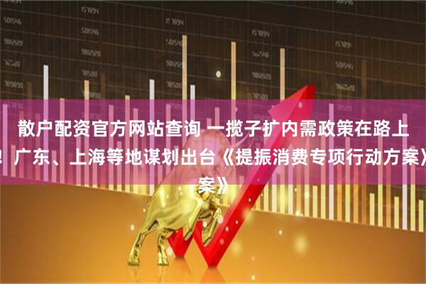 散戶配資官方網(wǎng)站查詢 一攬子擴內(nèi)需政策在路上！廣東、上海等地謀劃出臺《提振消費專項行動方案》