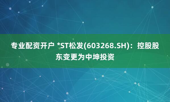專(zhuān)業(yè)配資開(kāi)戶 *ST松發(fā)(603268.SH)：控股股東變更為中坤投資