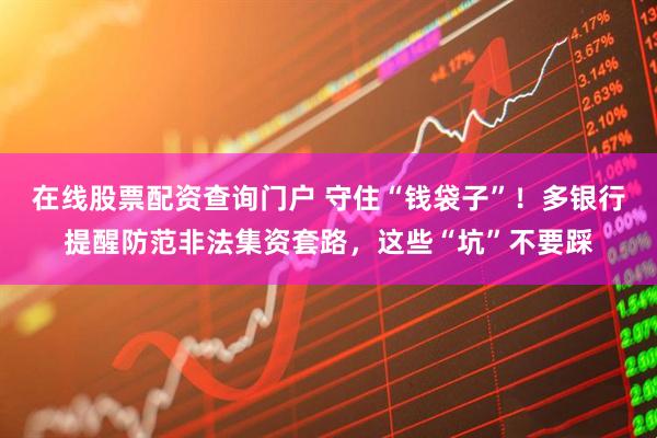 在線股票配資查詢門戶 守住“錢袋子”！多銀行提醒防范非法集資套路，這些“坑”不要踩