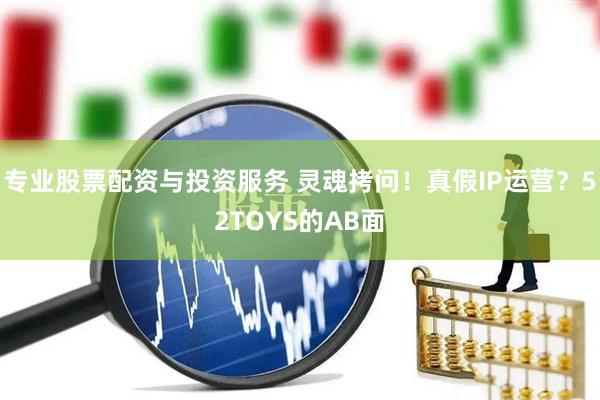 專業(yè)股票配資與投資服務(wù) 靈魂拷問！真假IP運營？52TOYS的AB面