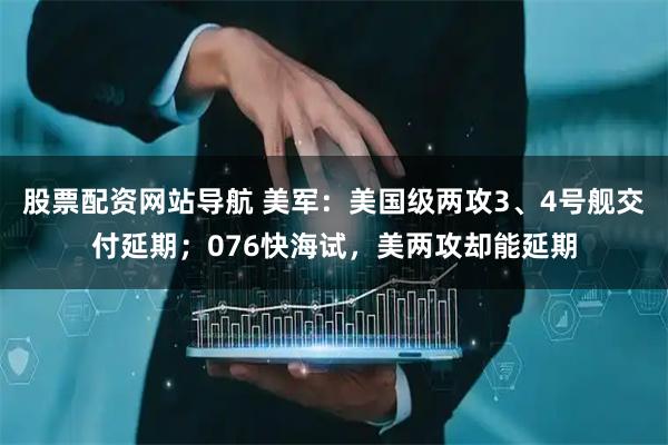 股票配資網(wǎng)站導(dǎo)航 美軍：美國(guó)級(jí)兩攻3、4號(hào)艦交付延期；076快海試，美兩攻卻能延期