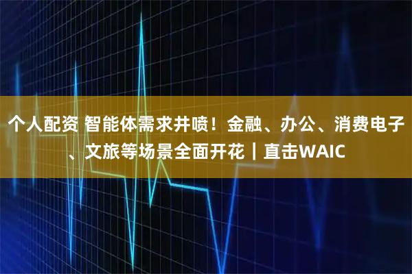 個(gè)人配資 智能體需求井噴！金融、辦公、消費(fèi)電子、文旅等場(chǎng)景全面開(kāi)花｜直擊WAIC