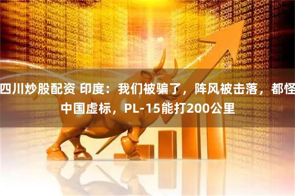 四川炒股配資 印度：我們被騙了，陣風被擊落，都怪中國虛標，PL-15能打200公里