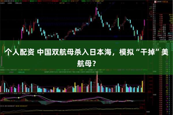 個人配資 中國雙航母殺入日本海，模擬“干掉”美航母？