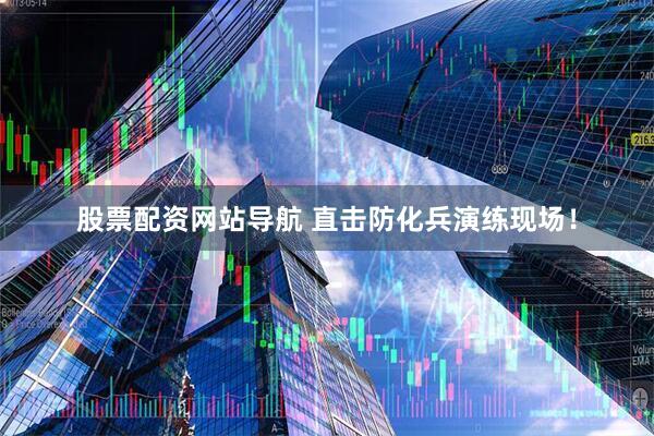 股票配資網(wǎng)站導航 直擊防化兵演練現(xiàn)場！