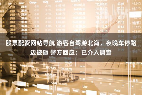 股票配資網(wǎng)站導(dǎo)航 游客自駕游北海，夜晚車停路邊被砸 警方回應(yīng)：已介入調(diào)查