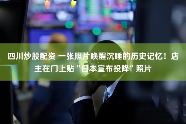 四川炒股配資 一張照片喚醒沉睡的歷史記憶！店主在門上貼“日本宣布投降”照片