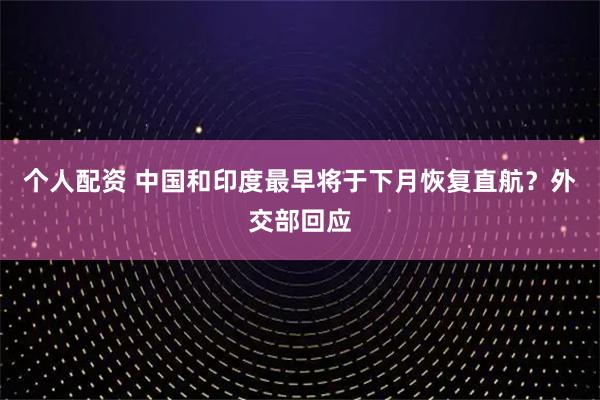 個人配資 中國和印度最早將于下月恢復(fù)直航？外交部回應(yīng)