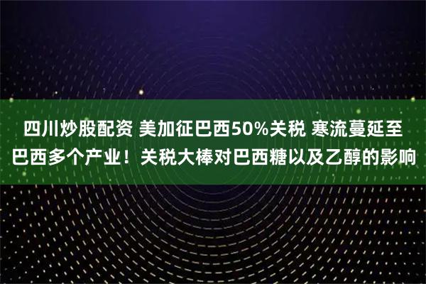 四川炒股配資 美加征巴西50%關稅 寒流蔓延至巴西多個產業(yè)！關稅大棒對巴西糖以及乙醇的影響