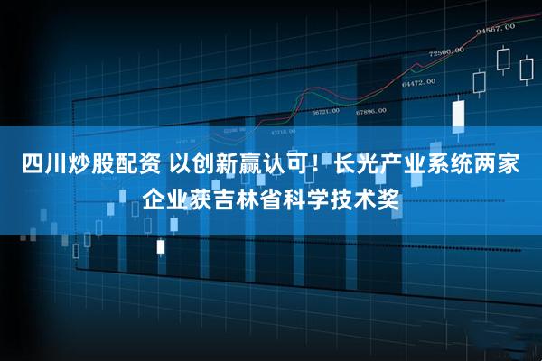 四川炒股配資 以創(chuàng)新贏(yíng)認(rèn)可！長(zhǎng)光產(chǎn)業(yè)系統(tǒng)兩家企業(yè)獲吉林省科學(xué)技術(shù)獎(jiǎng)