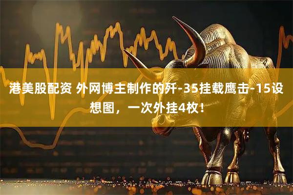 港美股配資 外網(wǎng)博主制作的殲-35掛載鷹擊-15設(shè)想圖，一次外掛4枚！