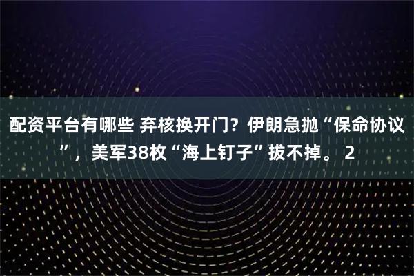 配資平臺(tái)有哪些 棄核換開(kāi)門(mén)？伊朗急拋“保命協(xié)議”，美軍38枚“海上釘子”拔不掉。 2
